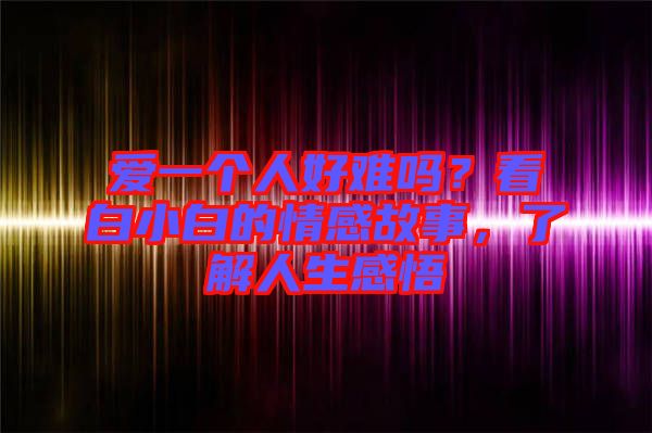 愛一個人好難嗎？看白小白的情感故事，了解人生感悟