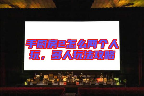 手廚房2怎么兩個(gè)人玩，多人玩法攻略