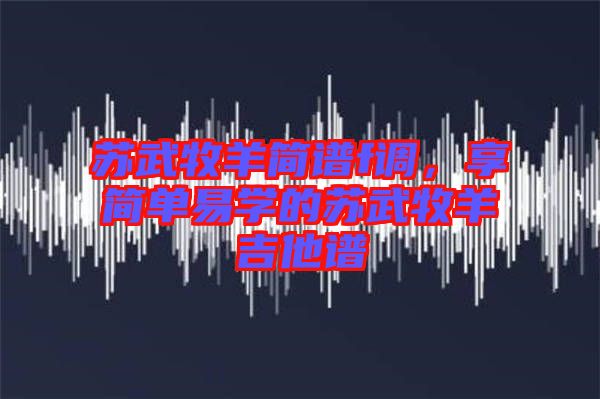 蘇武牧羊簡譜f調(diào)，享簡單易學(xué)的蘇武牧羊吉他譜