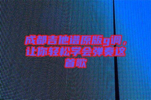成都吉他譜原版g調(diào)，讓你輕松學(xué)會彈奏這首歌