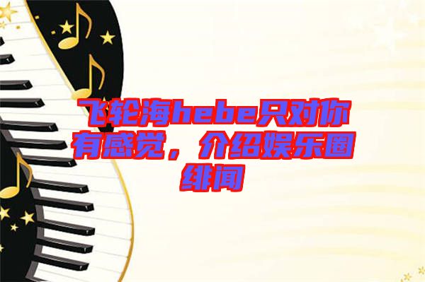 飛輪海hebe只對你有感覺，介紹娛樂圈緋聞