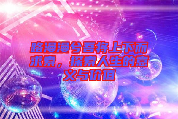 路漫漫兮吾將上下而求索，探索人生的意義與價值