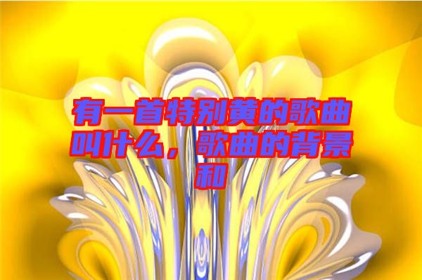 有一首特別黃的歌曲叫什么，歌曲的背景和