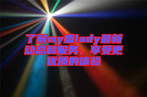 了解my盛lady最新動態(tài)和服務(wù)，享受更優(yōu)質(zhì)的體驗