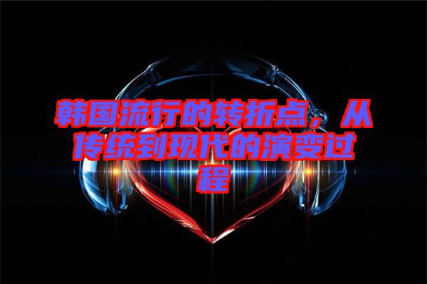 韓國流行的轉(zhuǎn)折點(diǎn)，從傳統(tǒng)到現(xiàn)代的演變過程
