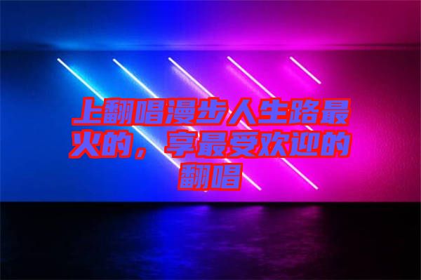 上翻唱漫步人生路最火的，享最受歡迎的翻唱