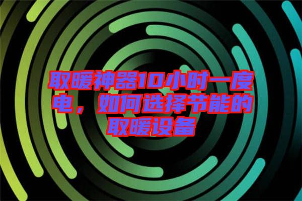 取暖神器10小時(shí)一度電，如何選擇節(jié)能的取暖設(shè)備