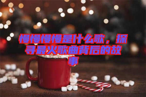 慢慢慢慢是什么歌，探尋最火歌曲背后的故事