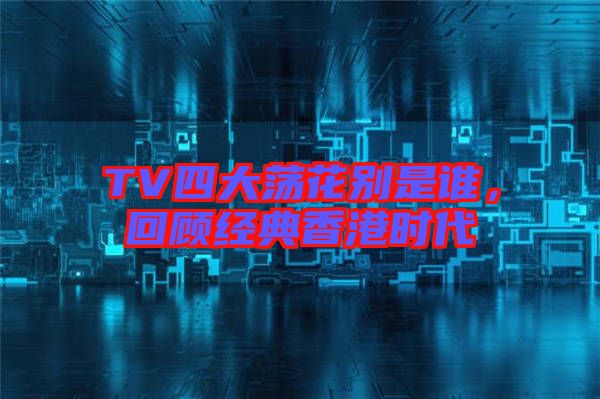 TV四大蕩花別是誰，回顧經(jīng)典香港時代