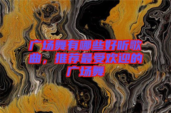 廣場(chǎng)舞有哪些好聽(tīng)歌曲，推薦最受歡迎的廣場(chǎng)舞