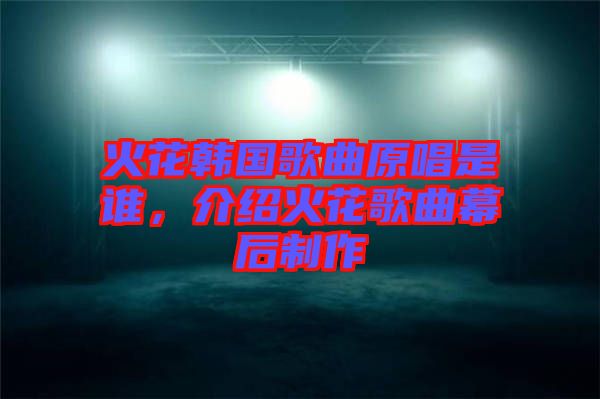 火花韓國歌曲原唱是誰，介紹火花歌曲幕后制作