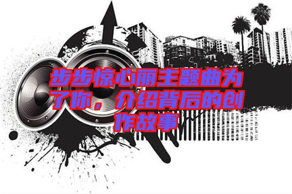步步驚心麗主題曲為了你，介紹背后的創(chuàng)作故事