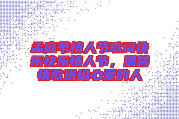 孟庭葦情人節(jié)歌詞快樂(lè)快樂(lè)情人節(jié)，溫馨情歌送給心愛(ài)的人