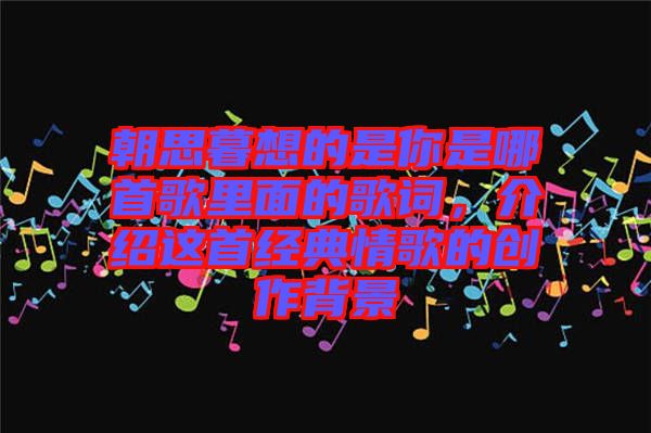 朝思暮想的是你是哪首歌里面的歌詞，介紹這首經(jīng)典情歌的創(chuàng)作背景