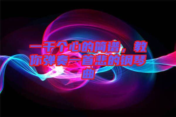 一千個(gè)心的簡譜，教你彈奏一首悲的鋼琴曲