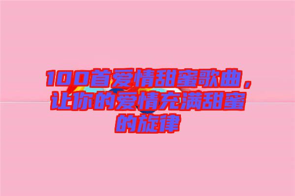 100首愛情甜蜜歌曲，讓你的愛情充滿甜蜜的旋律