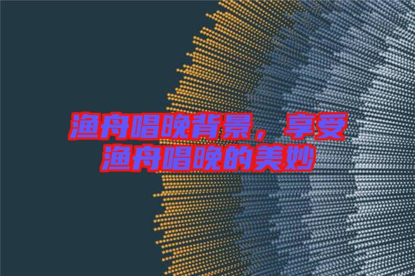 漁舟唱晚背景，享受漁舟唱晚的美妙