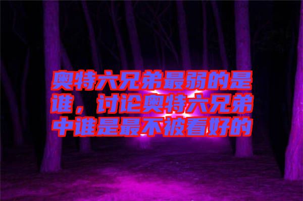 奧特六兄弟最弱的是誰，討論奧特六兄弟中誰是最不被看好的