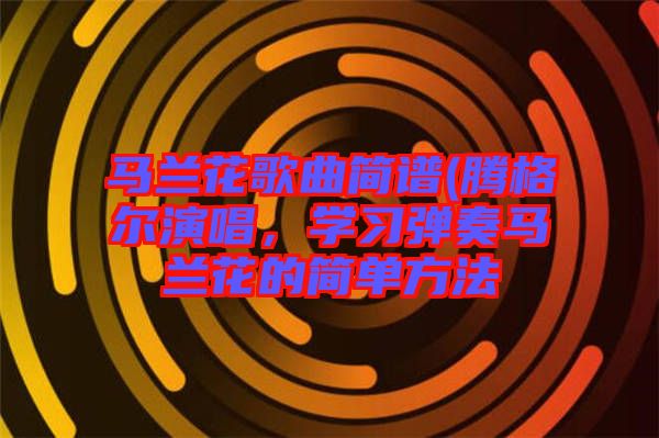 馬蘭花歌曲簡譜(騰格爾演唱，學(xué)習(xí)彈奏馬蘭花的簡單方法