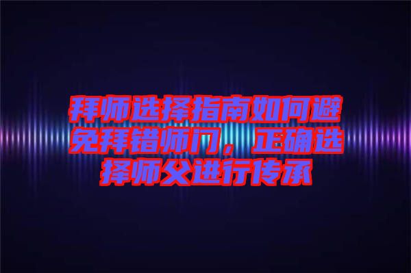 拜師選擇指南如何避免拜錯師門，正確選擇師父進行傳承