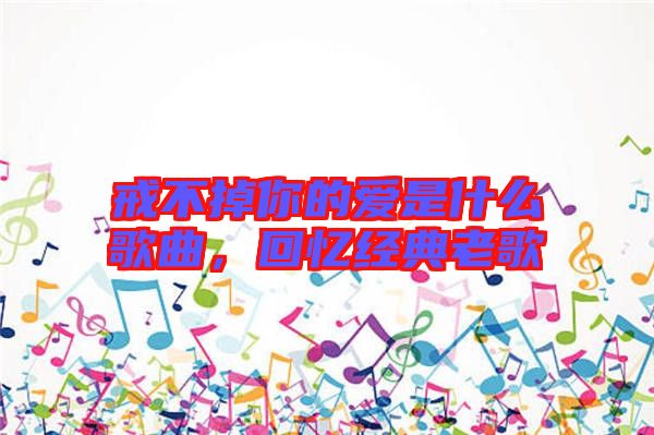戒不掉你的愛(ài)是什么歌曲，回憶經(jīng)典老歌