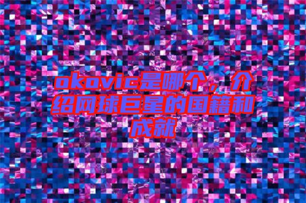 okovic是哪個，介紹網(wǎng)球巨星的國籍和成就