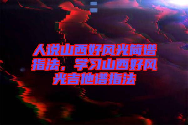 人說(shuō)山西好風(fēng)光簡(jiǎn)譜指法，學(xué)習(xí)山西好風(fēng)光吉他譜指法