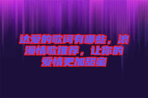 達愛的歌詞有哪些，浪漫情歌推薦，讓你的愛情更加甜蜜