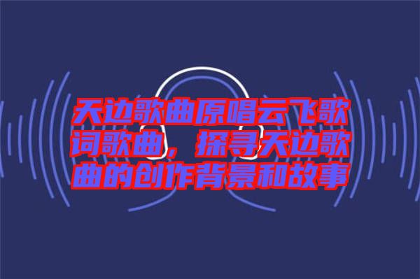 天邊歌曲原唱云飛歌詞歌曲，探尋天邊歌曲的創(chuàng)作背景和故事