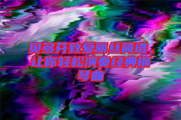 貝多芬致愛麗絲簡譜，讓你輕松演奏經(jīng)典鋼琴曲