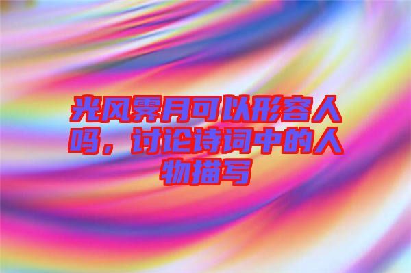 光風(fēng)霽月可以形容人嗎，討論詩詞中的人物描寫