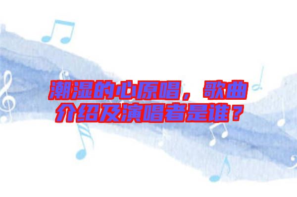潮濕的心原唱，歌曲介紹及演唱者是誰？