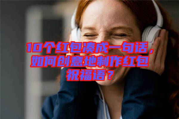 10個紅包湊成一句話，如何創(chuàng)意地制作紅包祝福語？