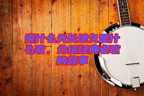 說什么天長地久是什么歌，介紹經(jīng)典老歌的故事
