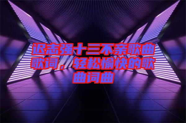 遲志強十三不親歌曲歌詞，輕松愉快的歌曲詞曲