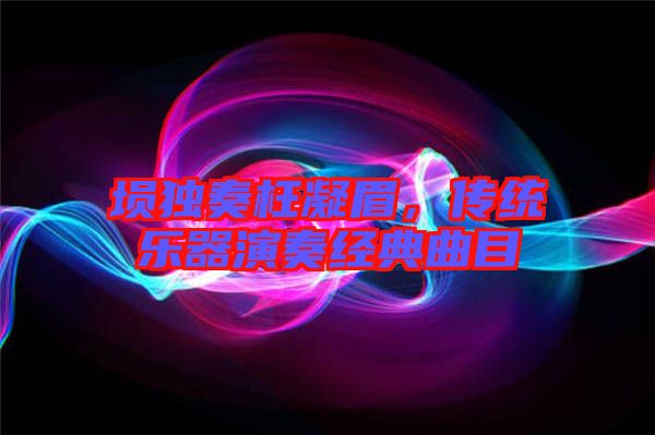 塤獨奏枉凝眉，傳統(tǒng)樂器演奏經(jīng)典曲目