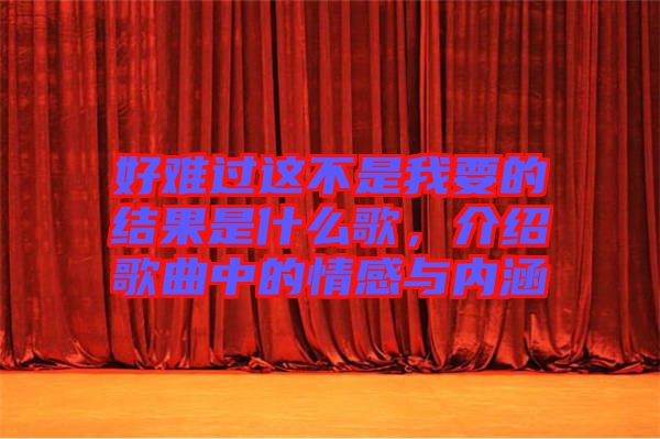 好難過這不是我要的結(jié)果是什么歌，介紹歌曲中的情感與內(nèi)涵