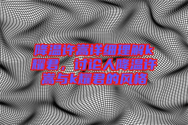 降溫許嵩詳細(xì)理解k耀君，討論人降溫許嵩與k耀君的風(fēng)格