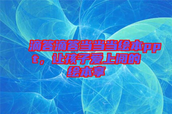 滴答滴答當(dāng)當(dāng)當(dāng)繪本ppt，讓孩子愛上閱的繪本享