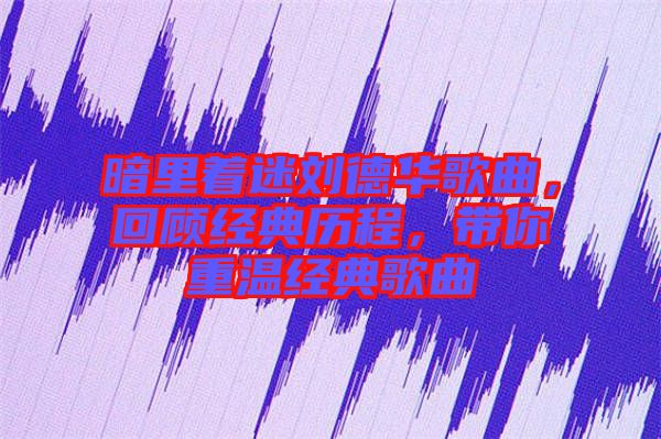 暗里著迷劉德華歌曲，回顧經(jīng)典歷程，帶你重溫經(jīng)典歌曲