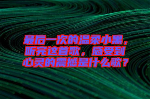 最后一次的溫柔小黑，聽完這首歌，感受到心靈的震撼是什么歌？