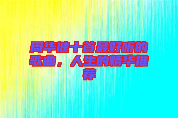 周華健十首最好聽的歌曲，人生的精華推薦