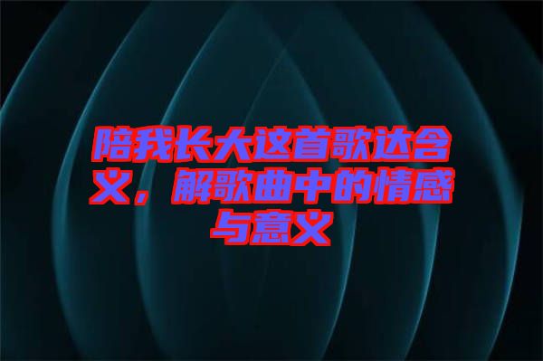 陪我長大這首歌達(dá)含義，解歌曲中的情感與意義
