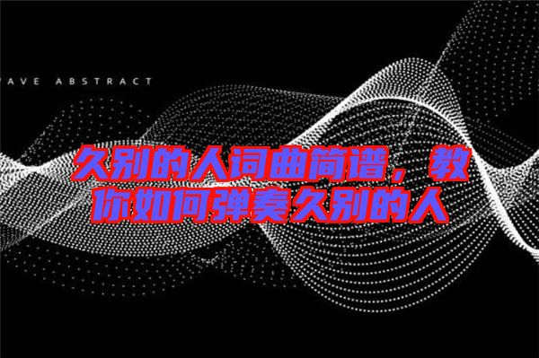 久別的人詞曲簡譜，教你如何彈奏久別的人