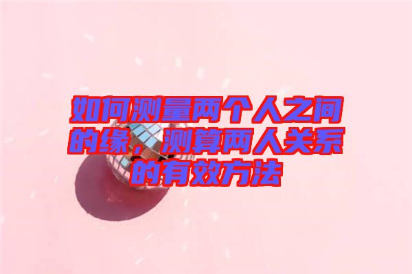 如何測(cè)量?jī)蓚€(gè)人之間的緣，測(cè)算兩人關(guān)系的有效方法