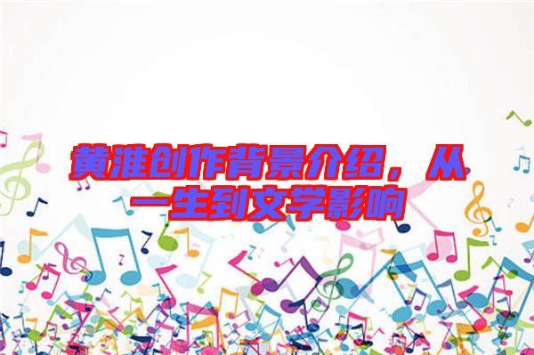 黃淮創(chuàng)作背景介紹，從一生到文學(xué)影響