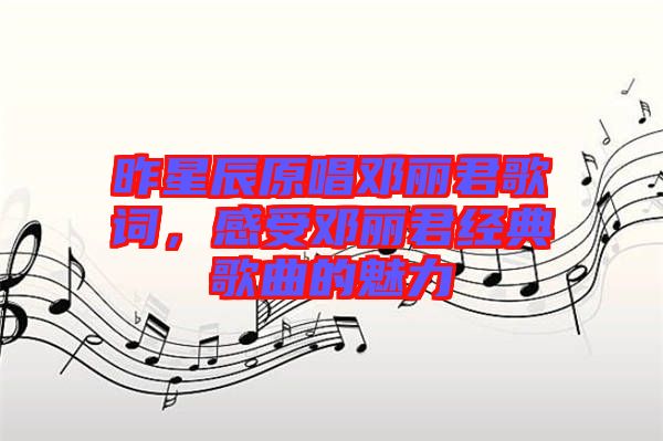 昨星辰原唱鄧麗君歌詞，感受鄧麗君經(jīng)典歌曲的魅力