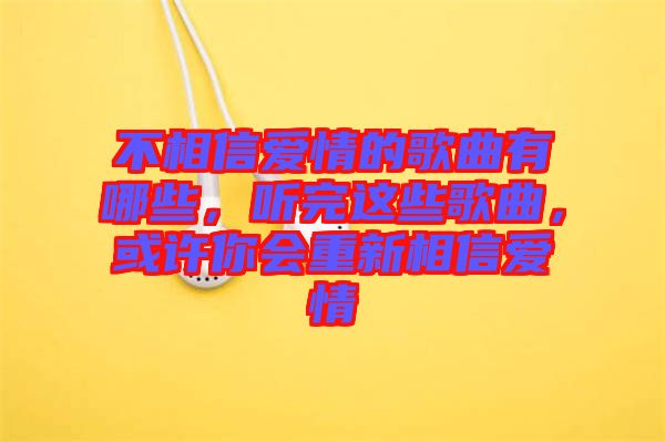 不相信愛(ài)情的歌曲有哪些，聽(tīng)完這些歌曲，或許你會(huì)重新相信愛(ài)情