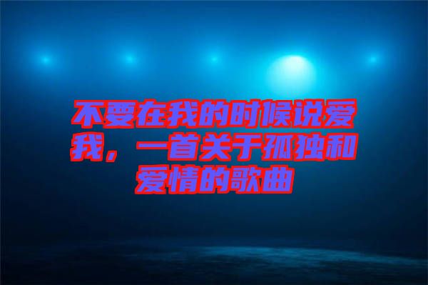 不要在我的時(shí)候說(shuō)愛(ài)我，一首關(guān)于孤獨(dú)和愛(ài)情的歌曲