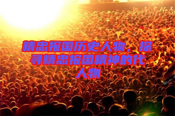 精忠報(bào)國歷史人物，探尋精忠報(bào)國精神的代人物